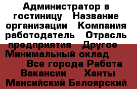 Администратор в гостиницу › Название организации ­ Компания-работодатель › Отрасль предприятия ­ Другое › Минимальный оклад ­ 23 000 - Все города Работа » Вакансии   . Ханты-Мансийский,Белоярский г.